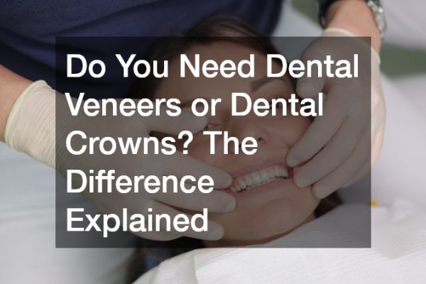 Do You Need Dental Veneers or Dental Crowns? The Difference Explained