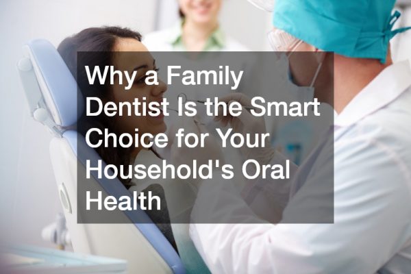 Why a Family Dentist Is the Smart Choice for Your Households Oral Health